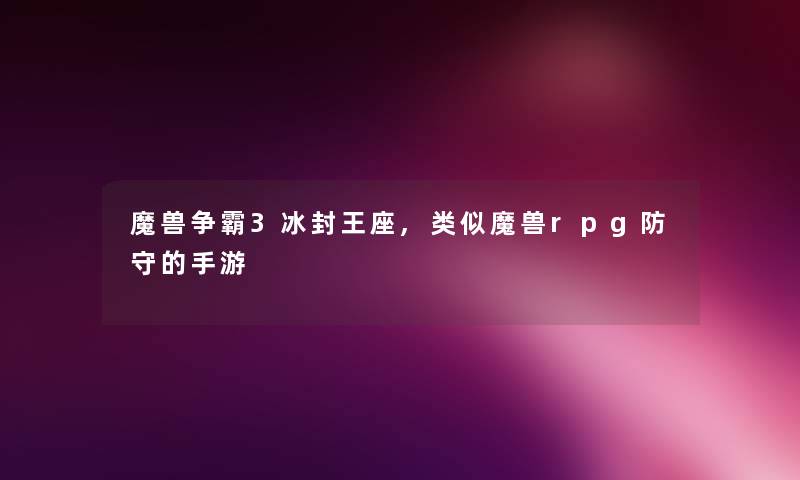 魔兽争霸3冰封王座,类似魔兽rpg防守的手游