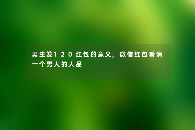 男生发120红包的意义,微信红包看清一个男人的人品