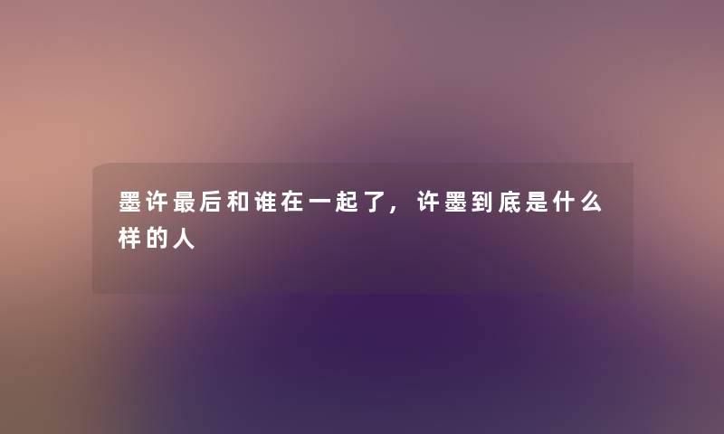 墨许后和谁在一起了,许墨到底是什么样的人