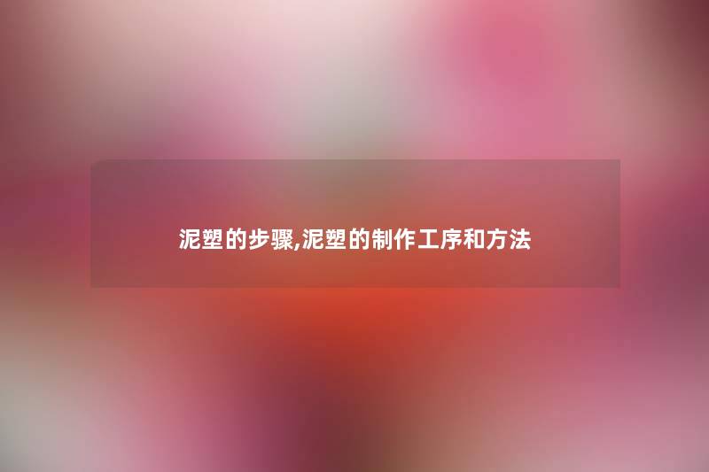 泥塑的步骤,泥塑的制作工序和方法