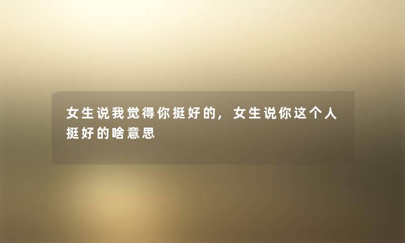 女生说我觉得你挺好的,女生说你这个人挺好的啥意思