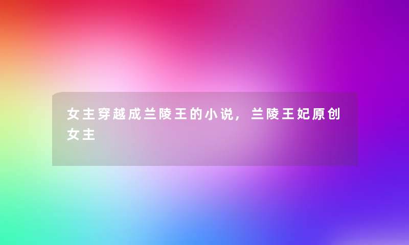 女主穿越成兰陵王的小说,兰陵王妃原创女主