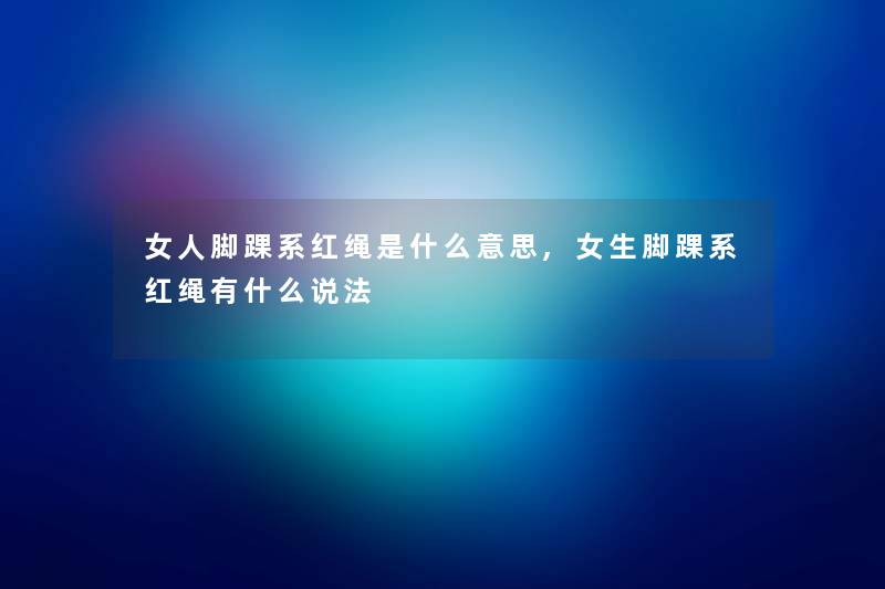 女人脚踝系红绳是什么意思,女生脚踝系红绳有什么说法