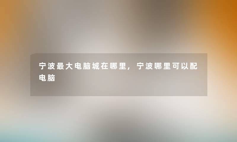 宁波大电脑城在哪里,宁波哪里可以配电脑