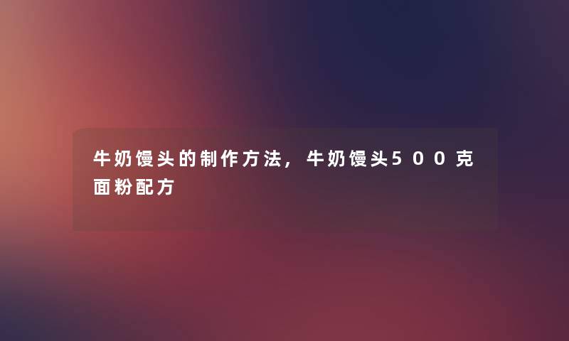 牛奶馒头的制作方法,牛奶馒头500克面粉配方
