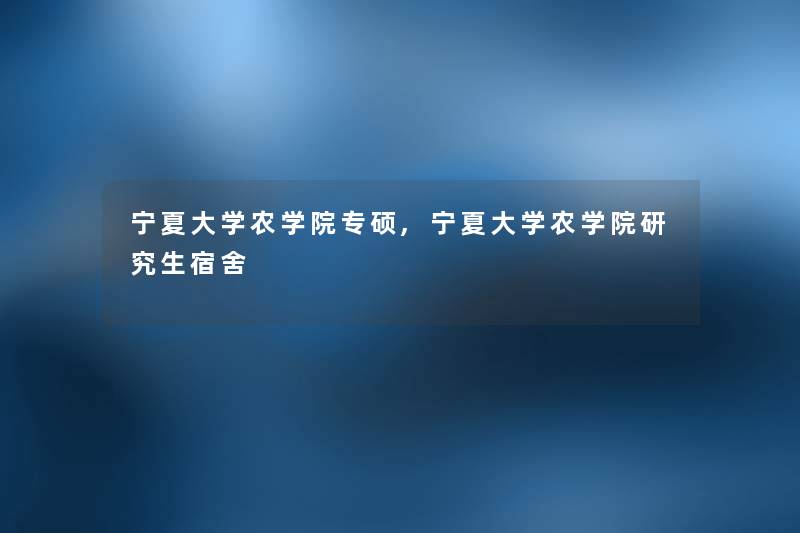 宁夏大学农学院专硕,宁夏大学农学院研究生宿舍