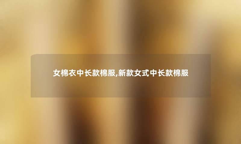 女棉衣中长款棉服,新款女式中长款棉服