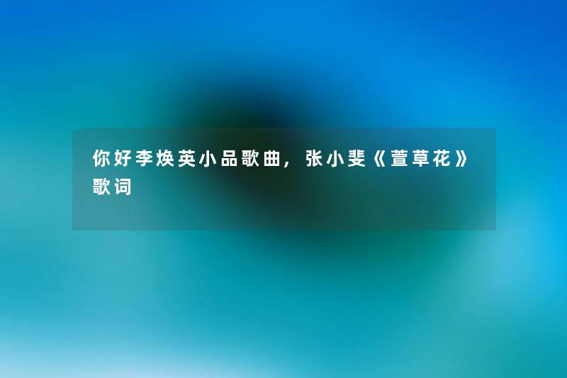 你好李焕英小品歌曲,张小斐《萱草花》歌词