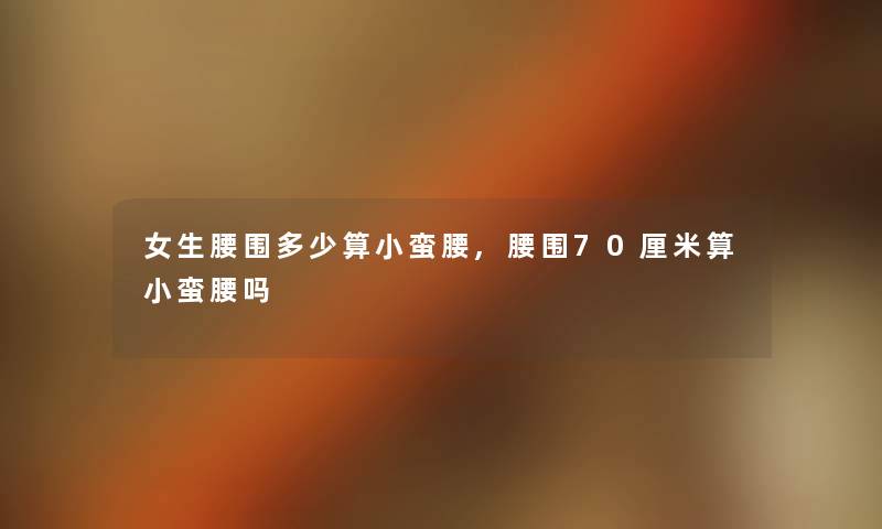 女生腰围多少算小蛮腰,腰围70厘米算小蛮腰吗