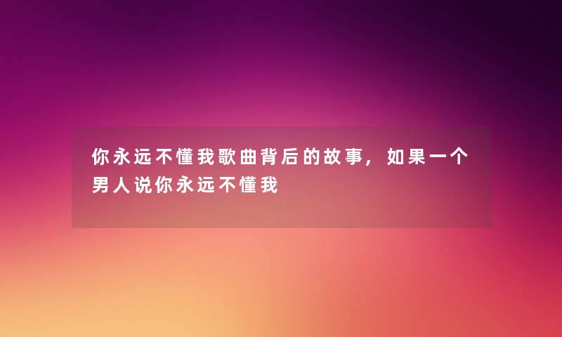 你永远不懂我歌曲背后的故事,如果一个男人说你永远不懂我