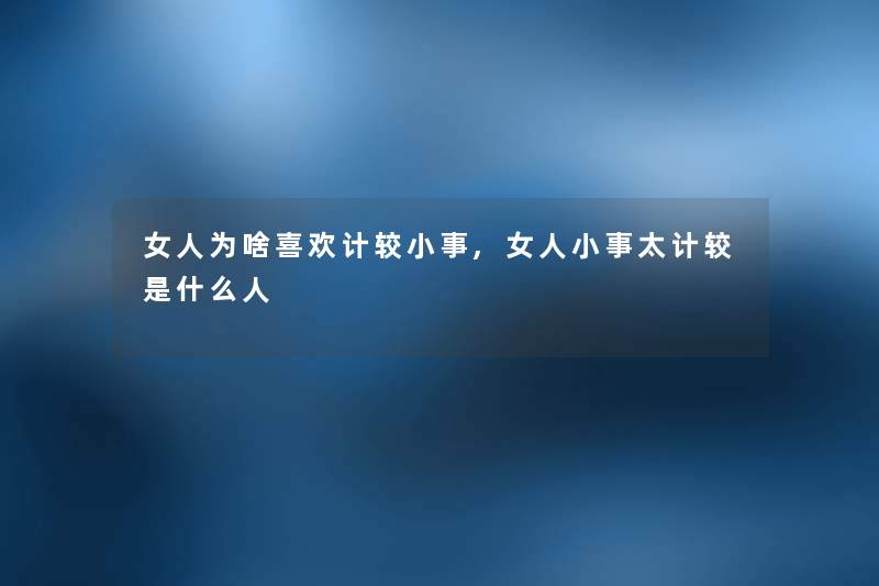 女人为啥喜欢计较小事,女人小事太计较是什么人