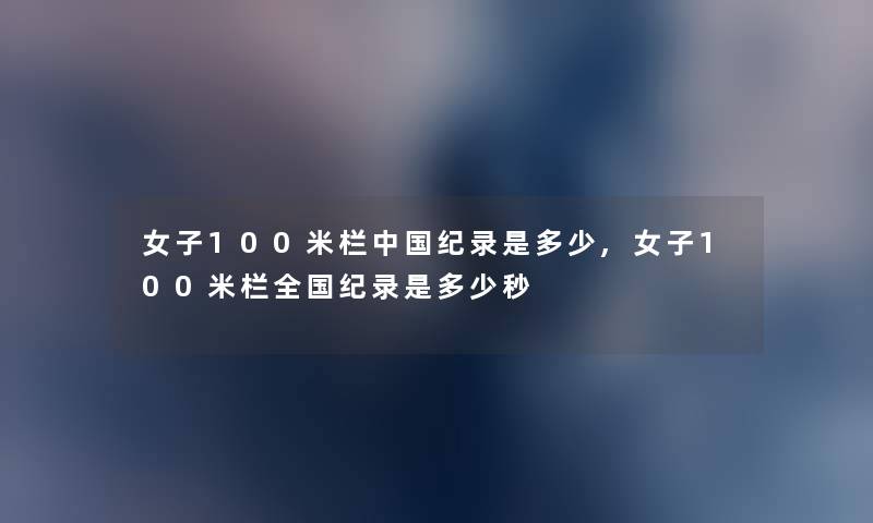 女子100米栏中国纪录是多少,女子100米栏全国纪录是多少秒