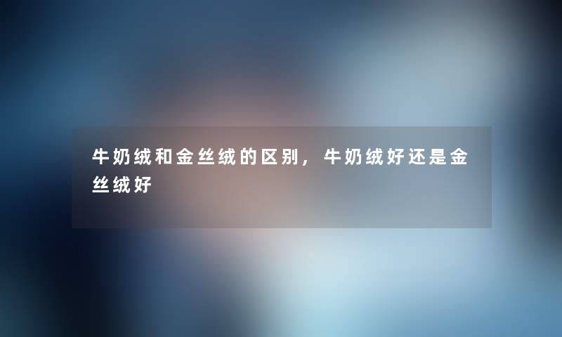 牛奶绒和金丝绒的区别,牛奶绒好还是金丝绒好