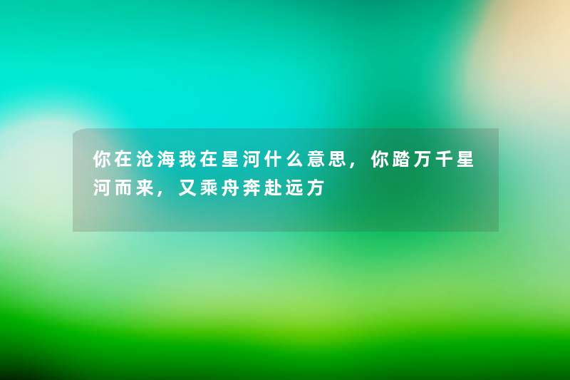 你在沧海我在星河什么意思,你踏万千星河而来,又乘舟奔赴远方