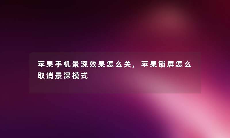苹果手机景深效果怎么关,苹果锁屏怎么取消景深模式