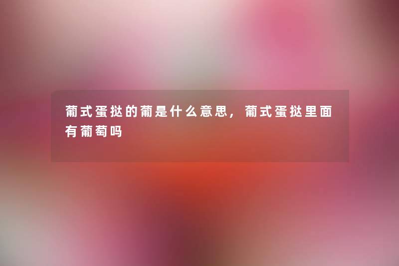 葡式蛋挞的葡是什么意思,葡式蛋挞里面有葡萄吗
