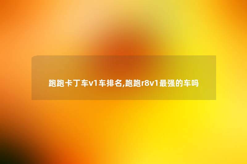 跑跑卡丁车v1车推荐,跑跑r8v1强的车吗