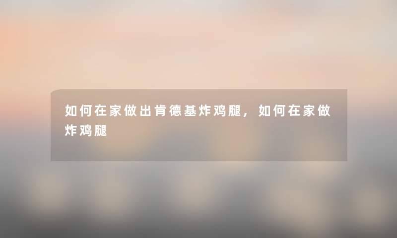 如何在家做出肯德基炸鸡腿,如何在家做炸鸡腿