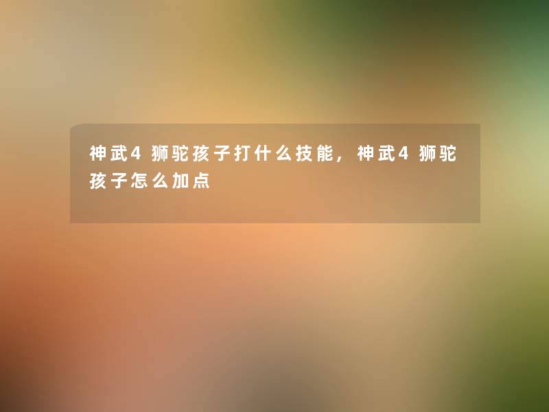 神武4狮驼孩子打什么技能,神武4狮驼孩子怎么加点