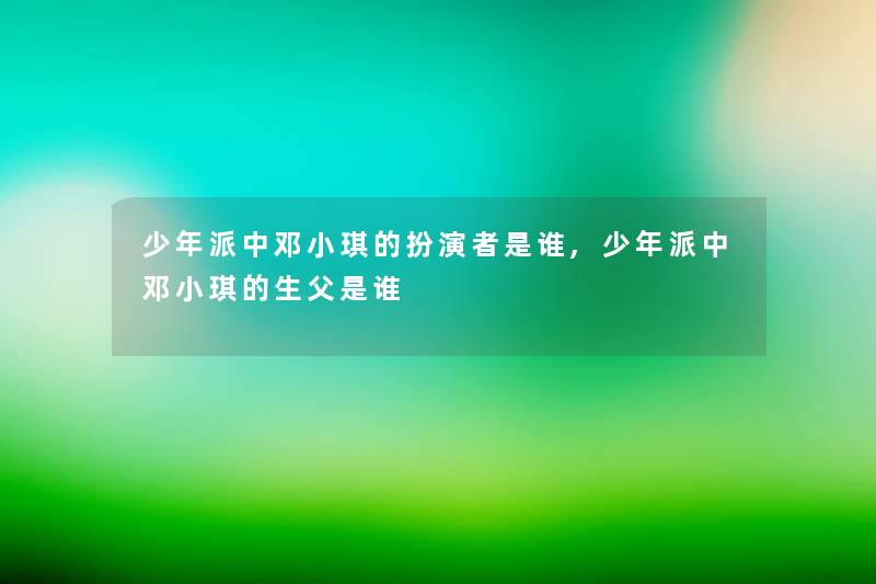 少年派中邓小琪的扮演者是谁,少年派中邓小琪的生父是谁
