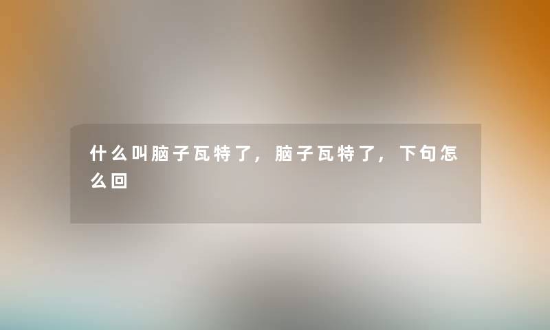 什么叫脑子瓦特了,脑子瓦特了,下句怎么回