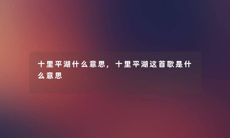 十里平湖什么意思,十里平湖这首歌是什么意思