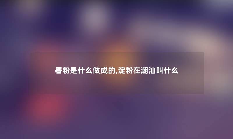 署粉是什么做成的,淀粉在潮汕叫什么