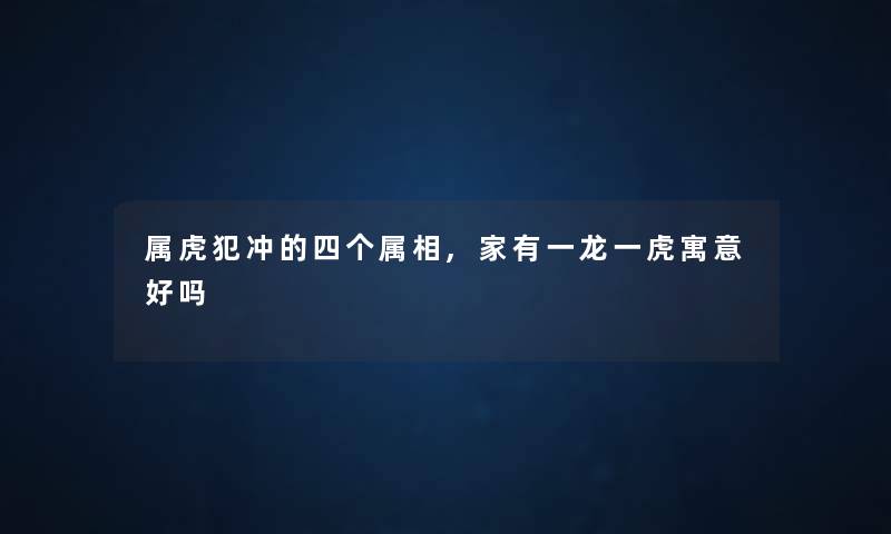 属虎犯冲的四个属相,家有一龙一虎寓意好吗