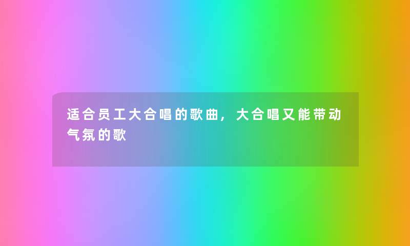 适合员工大合唱的歌曲,大合唱又能带动气氛的歌