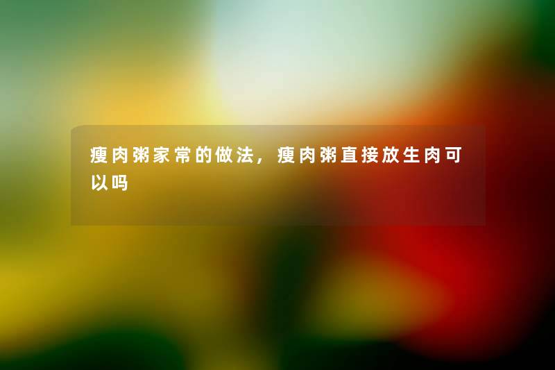 瘦肉粥家常的做法,瘦肉粥直接放生肉可以吗