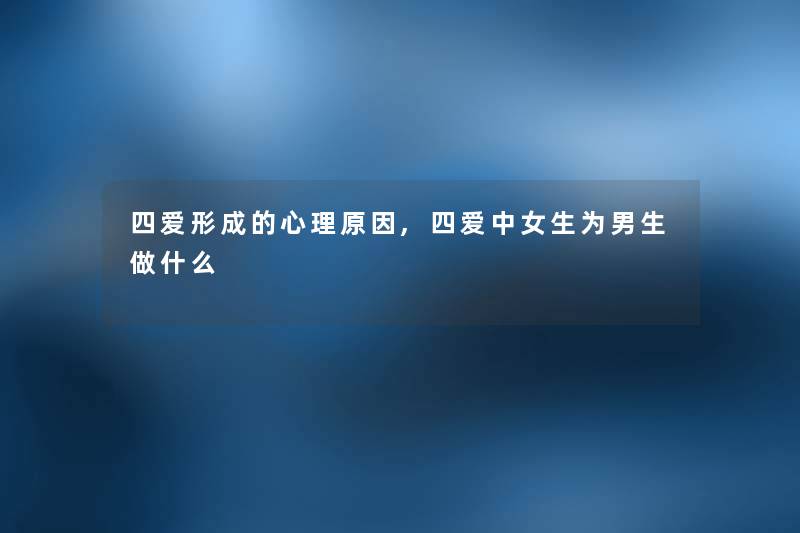 四爱形成的心理原因,四爱中女生为男生做什么