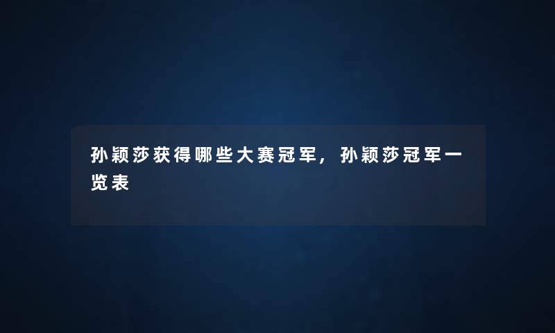 孙颖莎获得哪些大赛冠军,孙颖莎冠军一览表