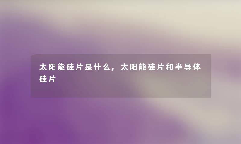 太阳能硅片是什么,太阳能硅片和半导体硅片