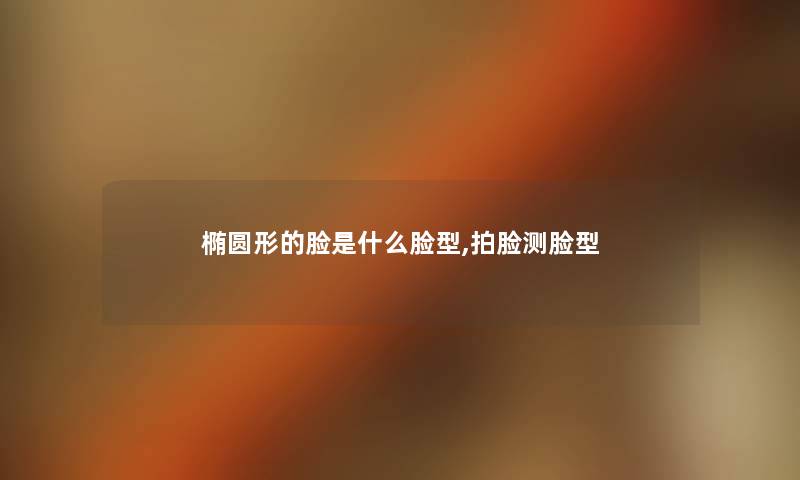 椭圆形的脸是什么脸型,拍脸测脸型