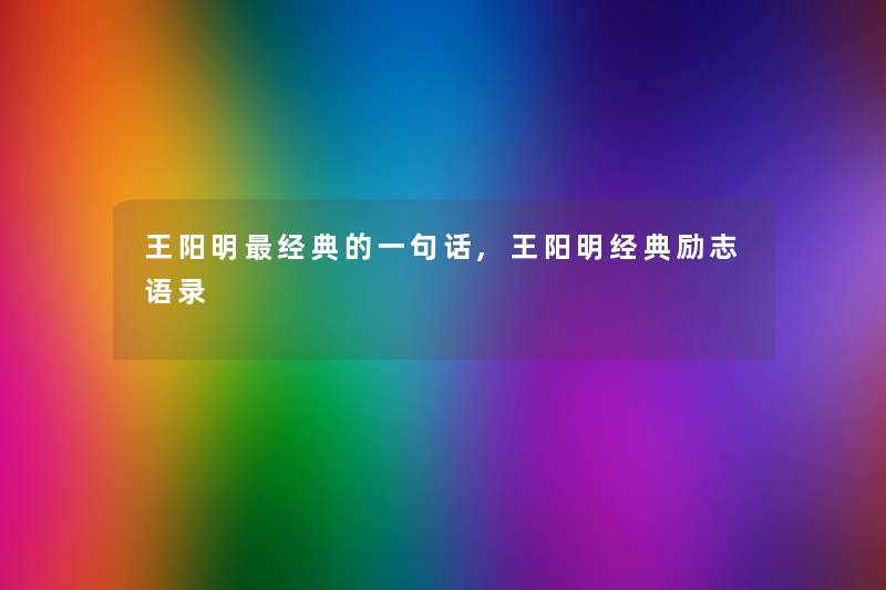 王阳明经典的一句话,王阳明经典励志语录