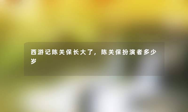 西游记陈关保长大了,陈关保扮演者多少岁