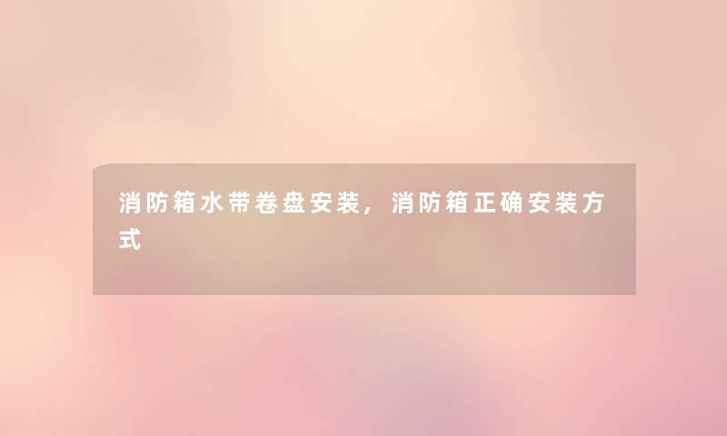 消防箱水带卷盘安装,消防箱正确安装方式