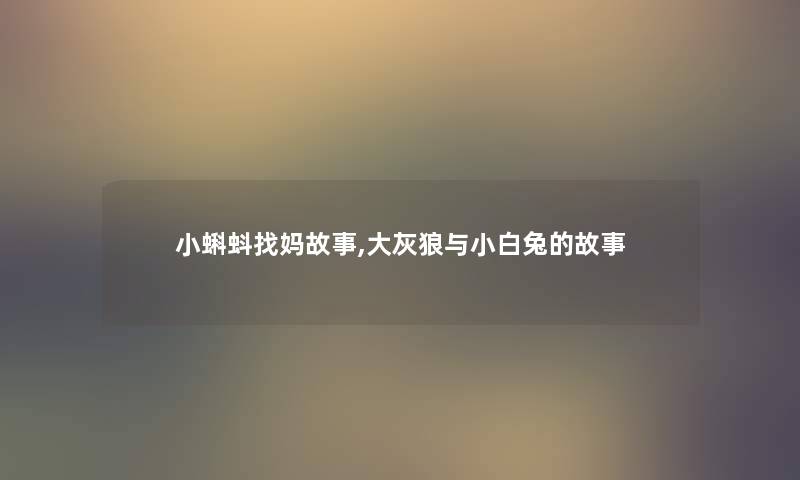 小蝌蚪找妈故事,大灰狼与小白兔的故事