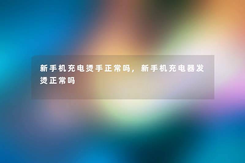 新手机充电烫手正常吗,新手机充电器发烫正常吗