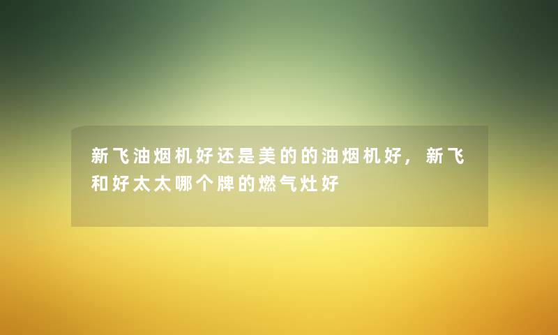 新飞油烟机好还是美的的油烟机好,新飞和好太太哪个牌的燃气灶好