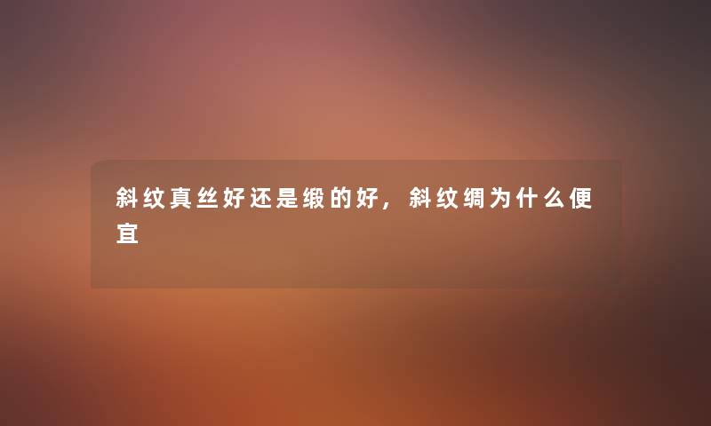 斜纹真丝好还是缎的好,斜纹绸为什么便宜