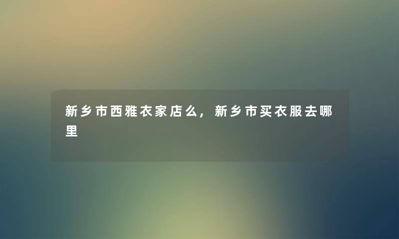 新乡市西雅衣家店么,新乡市买衣服去哪里