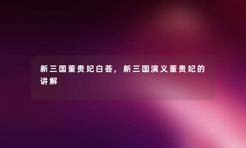 新三国董贵妃白荟,新三国演义董贵妃的讲解