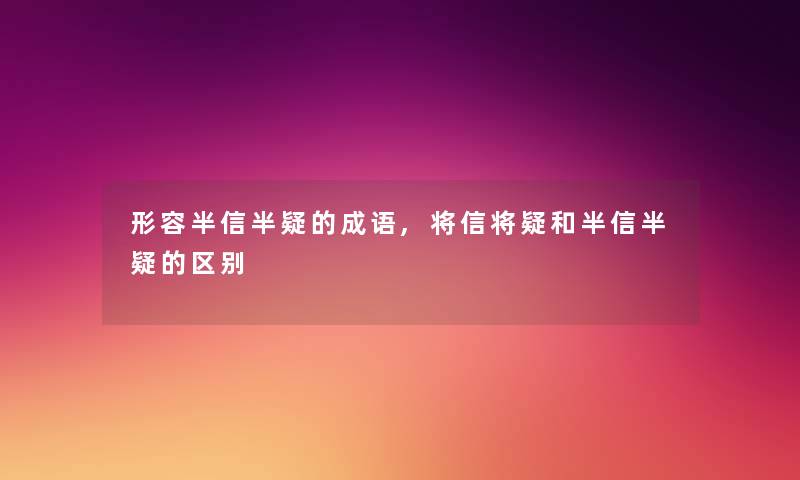 形容半信半疑的成语,将信将疑和半信半疑的区别