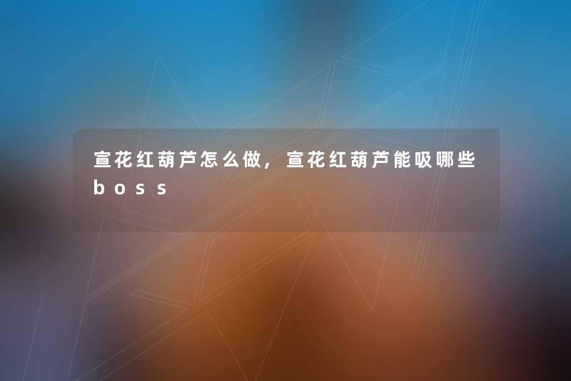 宣花红葫芦怎么做,宣花红葫芦能吸哪些boss