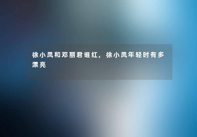 徐小凤和邓丽君谁红,徐小凤年轻时有多漂亮