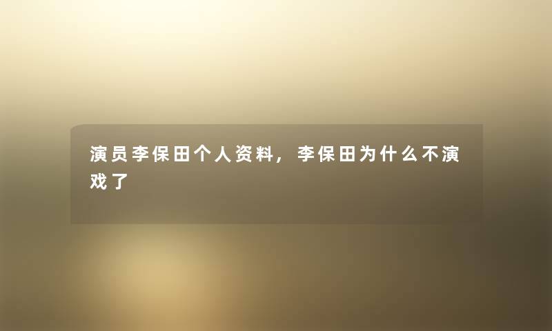 演员李保田个人资料,李保田为什么不演戏了
