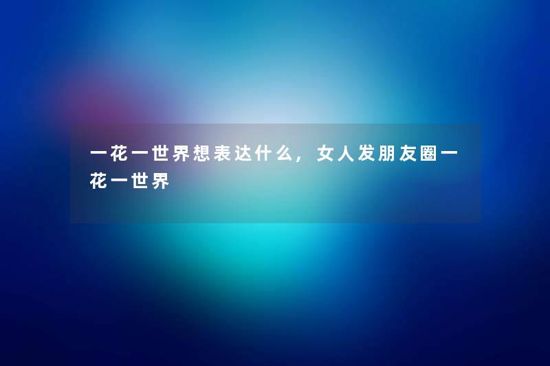 一花一世界想表达什么,女人发朋友圈一花一世界