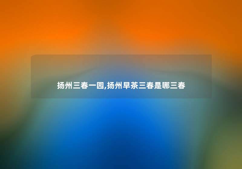 扬州三春一园,扬州早茶三春是哪三春