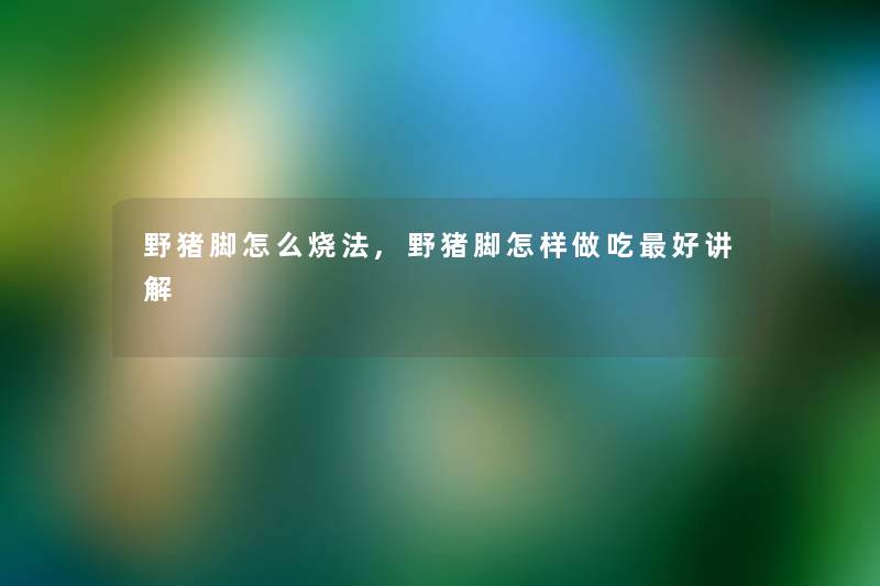 野猪脚怎么烧法,野猪脚怎样做吃好讲解